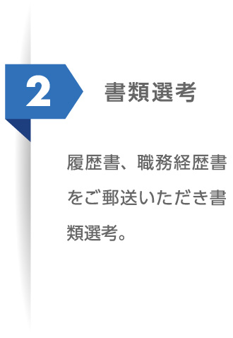 2 書類選考：履歴書、職務経歴書をご郵送いただき書類選考。