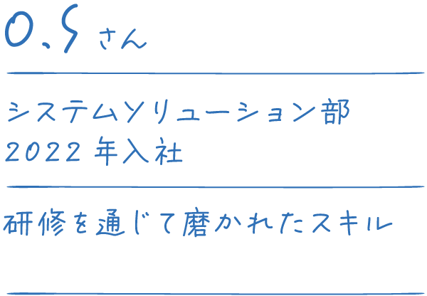 O.Sさん システムソリューション部 2022年入社 研修を通じて磨かれたスキル