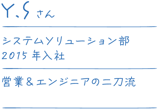 Y.Sさん システムソリューション部 2015年入社 ソフテムコム初！営業＆エンジニアの二刀流